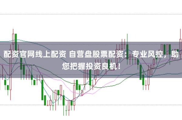配资官网线上配资 自营盘股票配资：专业风控，助您把握投资良机！