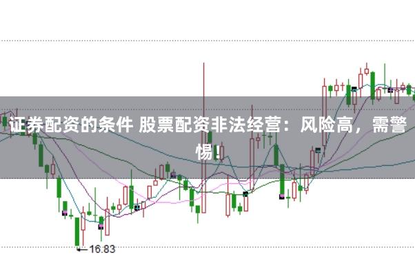 证券配资的条件 股票配资非法经营：风险高，需警惕！