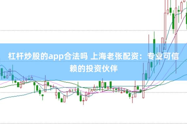 杠杆炒股的app合法吗 上海老张配资：专业可信赖的投资伙伴
