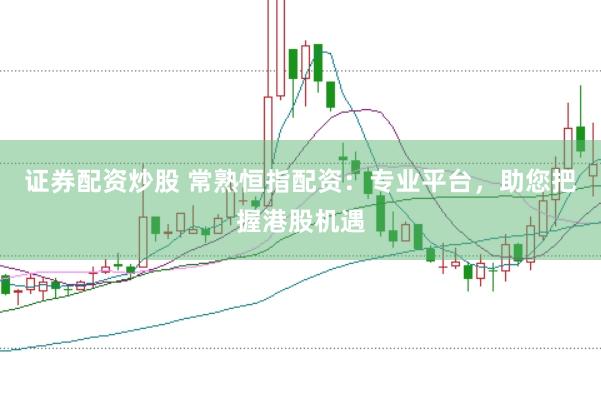 证券配资炒股 常熟恒指配资：专业平台，助您把握港股机遇