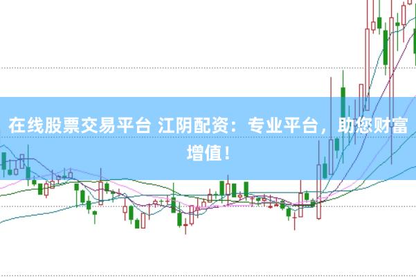 在线股票交易平台 江阴配资：专业平台，助您财富增值！