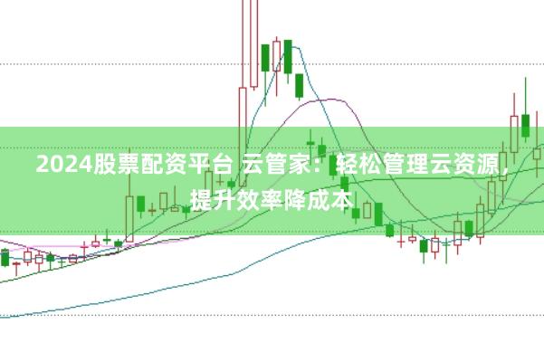 2024股票配资平台 云管家：轻松管理云资源，提升效率降成本