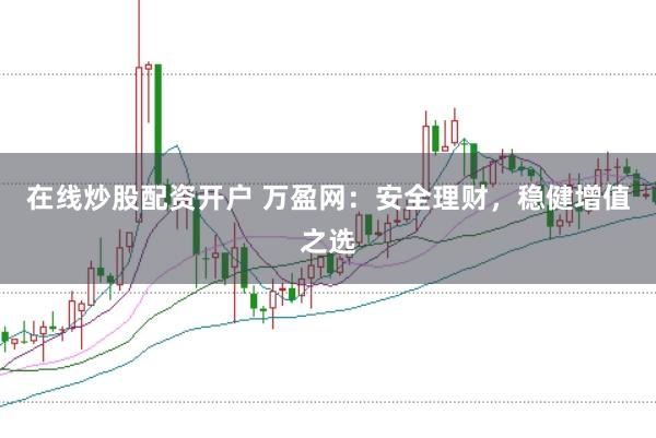 在线炒股配资开户 万盈网：安全理财，稳健增值之选