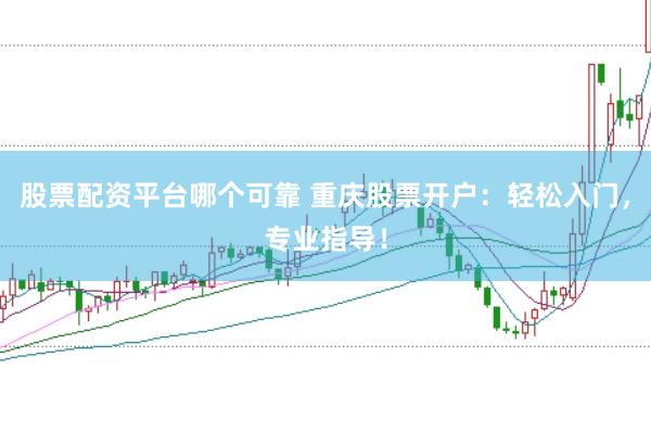 股票配资平台哪个可靠 重庆股票开户：轻松入门，专业指导！