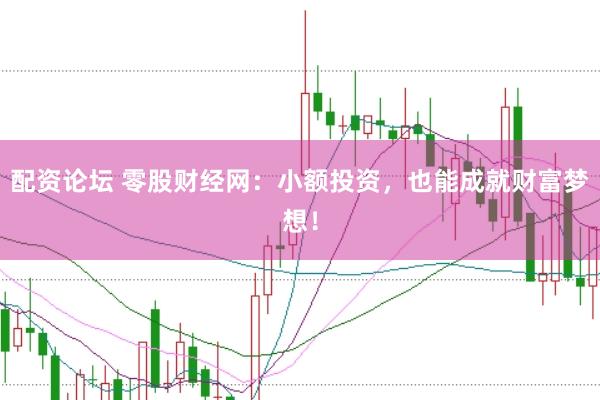 配资论坛 零股财经网：小额投资，也能成就财富梦想！