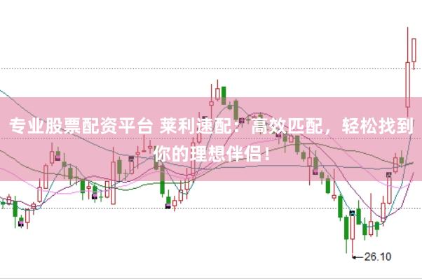 专业股票配资平台 莱利速配：高效匹配，轻松找到你的理想伴侣！