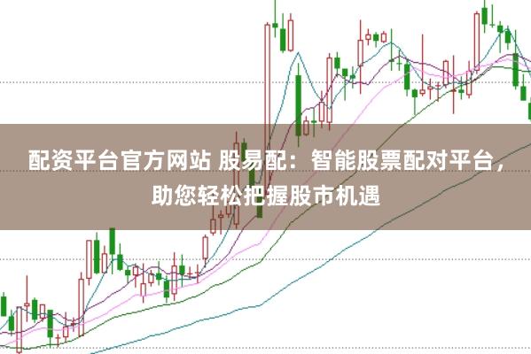 配资平台官方网站 股易配：智能股票配对平台，助您轻松把握股市机遇