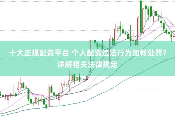 十大正规配资平台 个人配资违法行为如何处罚？详解相关法律规定