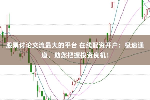 股票讨论交流最大的平台 在线配资开户：极速通道，助您把握投资良机！