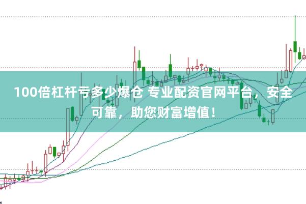100倍杠杆亏多少爆仓 专业配资官网平台，安全可靠，助您财富增值！