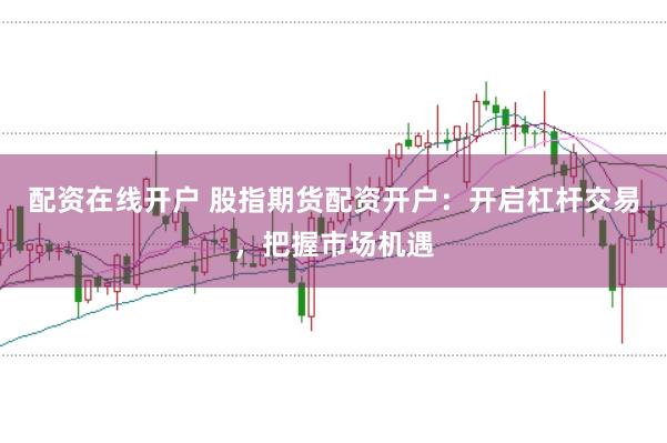 配资在线开户 股指期货配资开户：开启杠杆交易，把握市场机遇