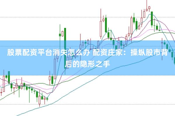 股票配资平台消失怎么办 配资庄家：操纵股市背后的隐形之手