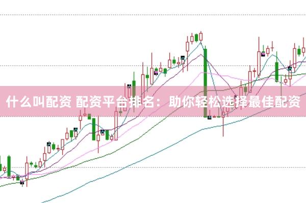 什么叫配资 配资平台排名：助你轻松选择最佳配资