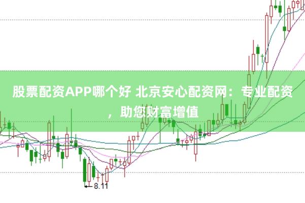 股票配资APP哪个好 北京安心配资网：专业配资，助您财富增值