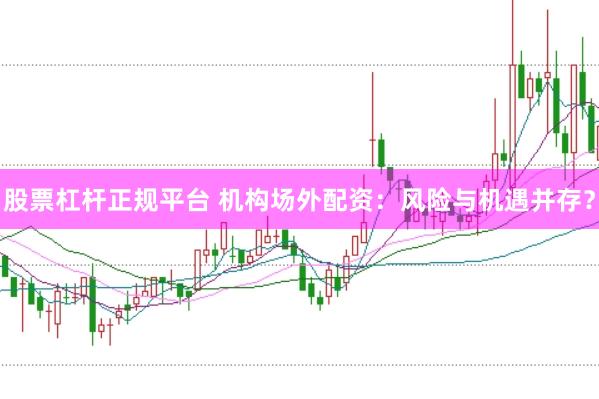 股票杠杆正规平台 机构场外配资：风险与机遇并存？