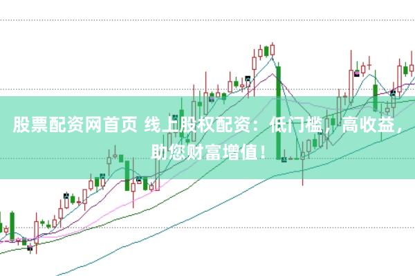 股票配资网首页 线上股权配资：低门槛，高收益，助您财富增值！
