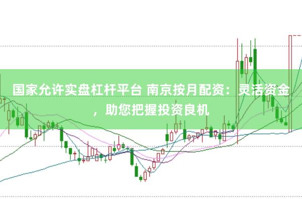 国家允许实盘杠杆平台 南京按月配资：灵活资金，助您把握投资良机