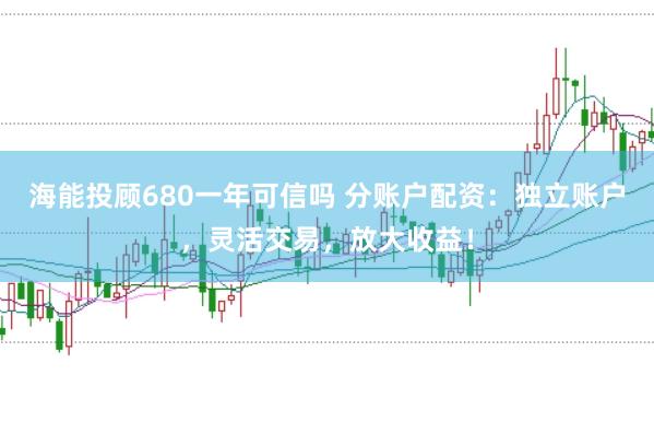 海能投顾680一年可信吗 分账户配资：独立账户，灵活交易，放大收益！