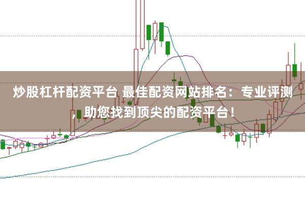 炒股杠杆配资平台 最佳配资网站排名：专业评测，助您找到顶尖的配资平台！