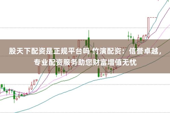 股天下配资是正规平台吗 竹演配资：信誉卓越，专业配资服务助您财富增值无忧