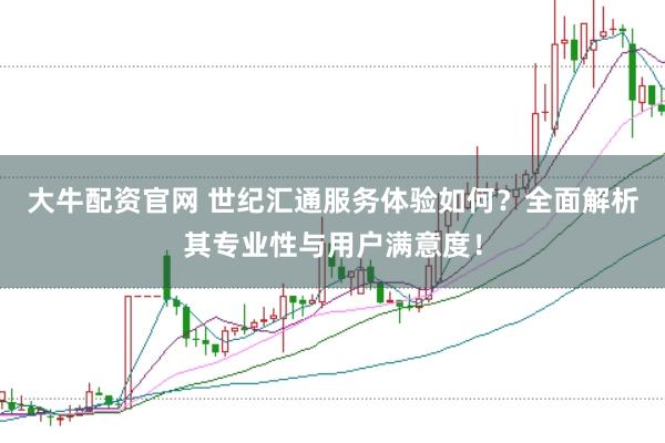 大牛配资官网 世纪汇通服务体验如何？全面解析其专业性与用户满意度！