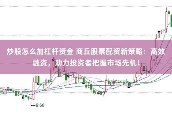 炒股怎么加杠杆资金 商丘股票配资新策略：高效融资，助力投资者把握市场先机！
