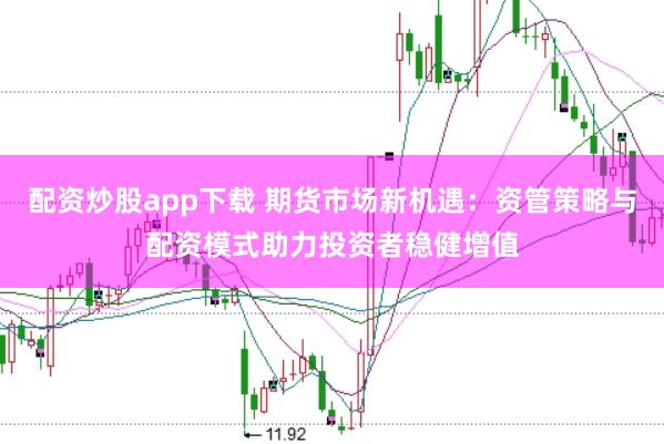 配资炒股app下载 期货市场新机遇：资管策略与配资模式助力投资者稳健增值