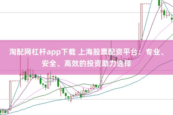 淘配网杠杆app下载 上海股票配资平台：专业、安全、高效的投资助力选择