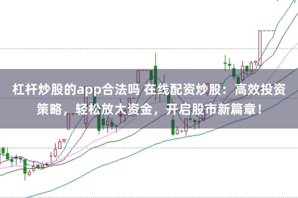 杠杆炒股的app合法吗 在线配资炒股：高效投资策略，轻松放大资金，开启股市新篇章！