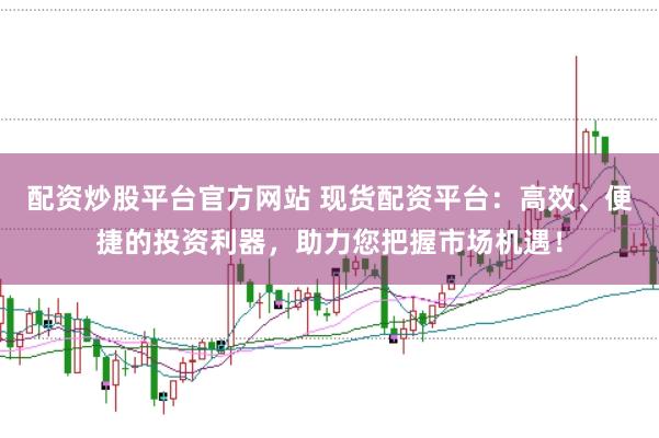 配资炒股平台官方网站 现货配资平台：高效、便捷的投资利器，助力您把握市场机遇！
