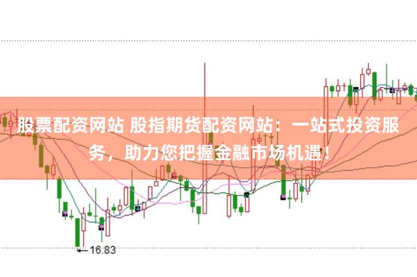 股票配资网站 股指期货配资网站：一站式投资服务，助力您把握金融市场机遇！