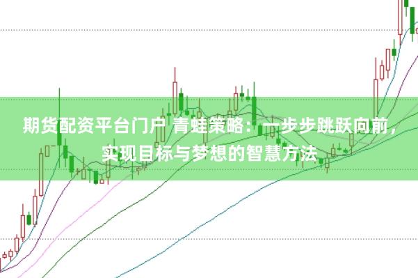 期货配资平台门户 青蛙策略：一步步跳跃向前，实现目标与梦想的智慧方法