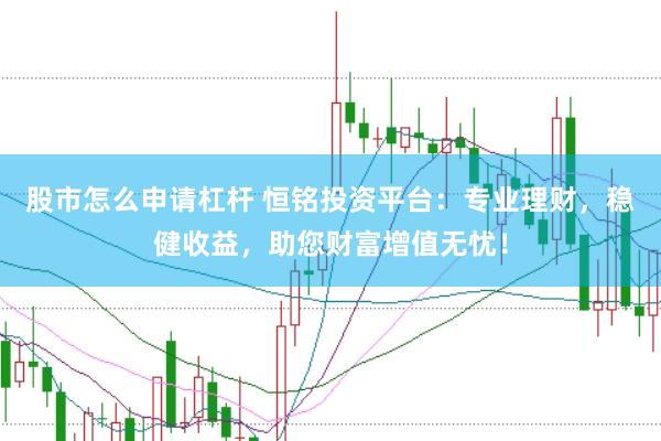 股市怎么申请杠杆 恒铭投资平台：专业理财，稳健收益，助您财富增值无忧！