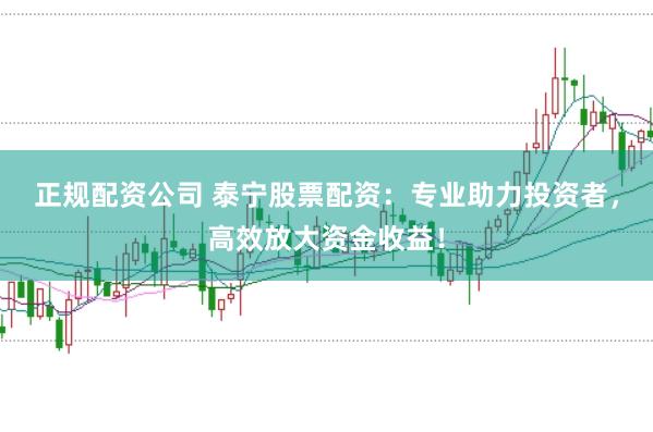 正规配资公司 泰宁股票配资：专业助力投资者，高效放大资金收益！