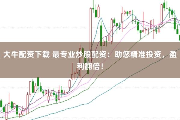 大牛配资下载 最专业炒股配资：助您精准投资，盈利翻倍！