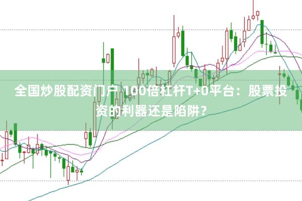 全国炒股配资门户 100倍杠杆T+0平台:股票投资的利器还是陷阱?