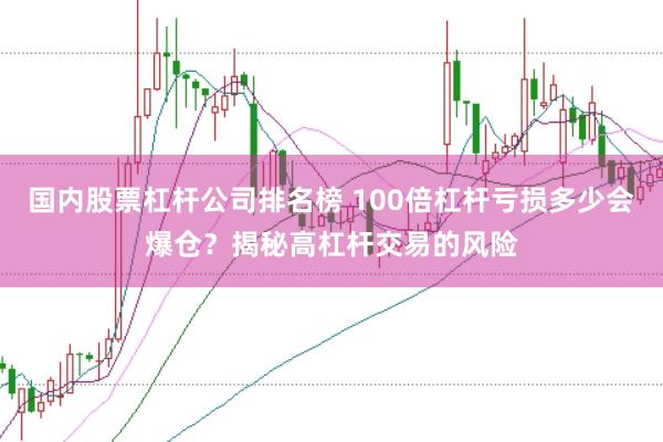 国内股票杠杆公司排名榜 100倍杠杆亏损多少会爆仓?揭秘高杠杆交易的风险