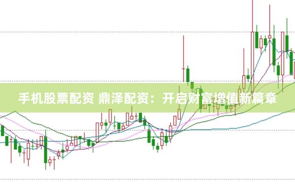 手机股票配资 鼎泽配资:开启财富增值新篇章