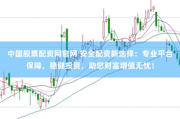中国股票配资网官网 安全配资新选择:专业平台保障,稳健投资,助您财富增值无忧!