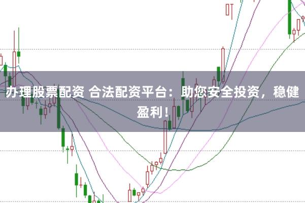 办理股票配资 合法配资平台：助您安全投资，稳健盈利！