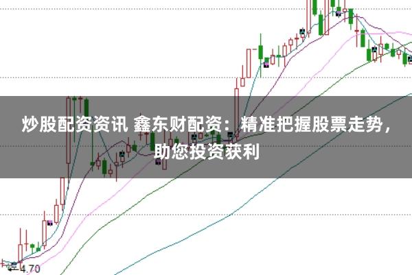 炒股配资资讯 鑫东财配资:精准把握股票走势,助您投资获利