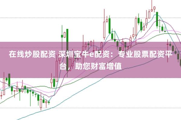 在线炒股配资 深圳宝牛e配资:专业股票配资平台,助您财富增值