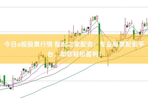 今日a股股票行情 配配之家配资:专业股票配资平台,助您轻松盈利!