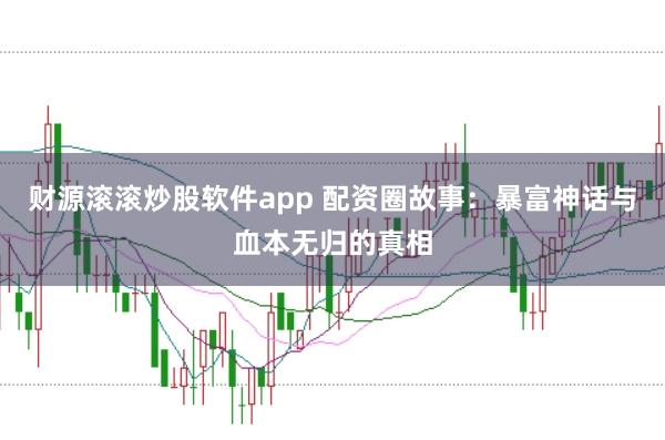 财源滚滚炒股软件app 配资圈故事:暴富神话与血本无归的真相