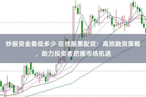 炒股资金最低多少 在线股票配资:高效融资策略,助力投资者把握市场机遇