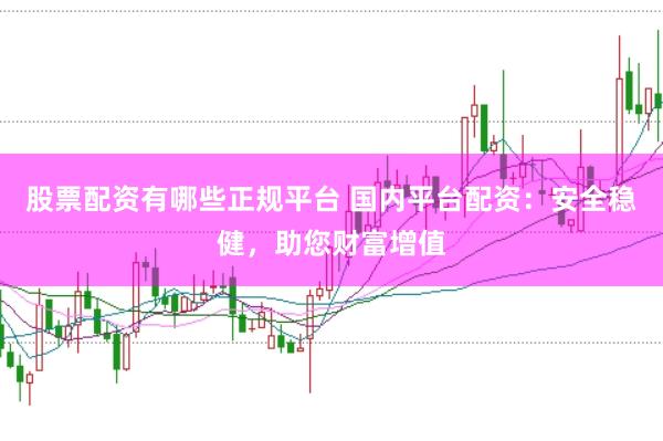 股票配资有哪些正规平台 国内平台配资:安全稳健,助您财富增值