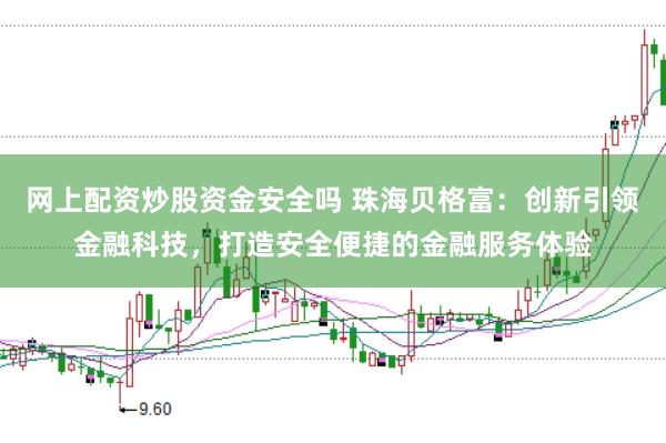 网上配资炒股资金安全吗 珠海贝格富:创新引领金融科技,打造安全便捷的金融服务体验