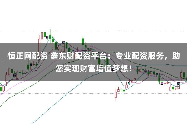 恒正网配资 鑫东财配资平台:专业配资服务,助您实现财富增值梦想!
