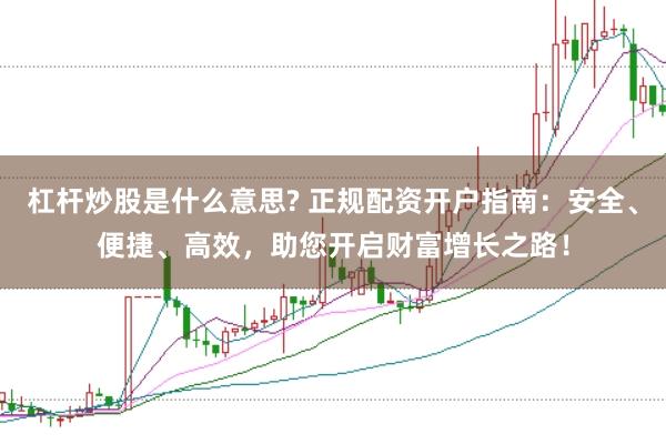 杠杆炒股是什么意思? 正规配资开户指南:安全、便捷、高效,助您开启财富增长之路!