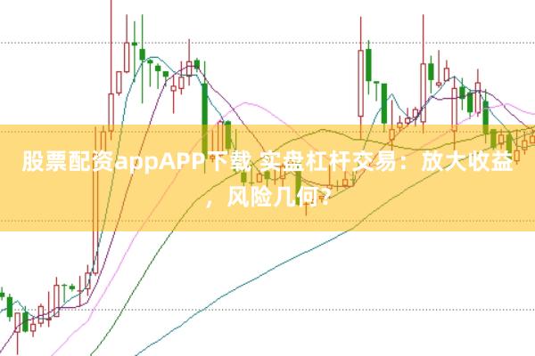 股票配资appAPP下载 实盘杠杆交易：放大收益，风险几何？